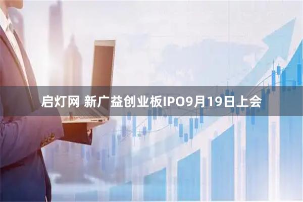 启灯网 新广益创业板IPO9月19日上会