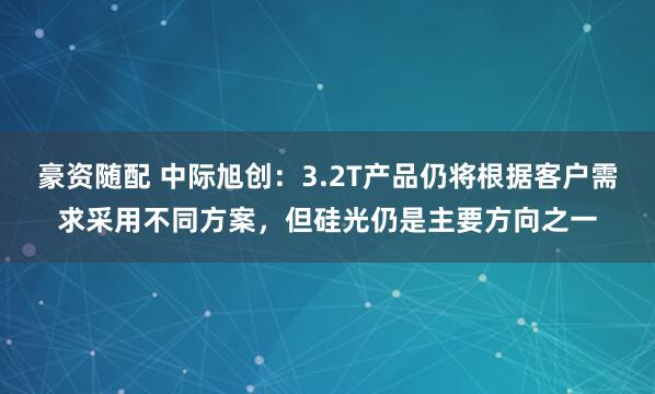 豪资随配 中际旭创：3.2T产品仍将根据客户需求采用不同方案，但硅光仍是主要方向之一