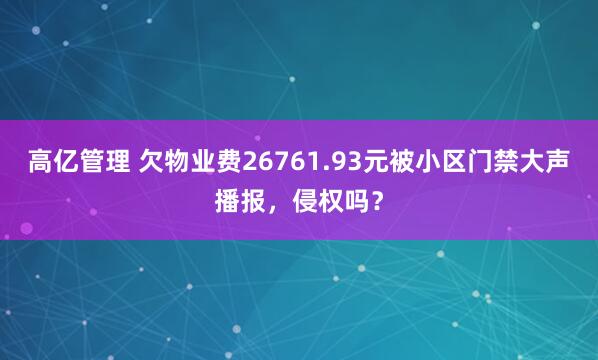 高亿管理 欠物业费26761.93元被小区门禁大声播报，侵权吗？