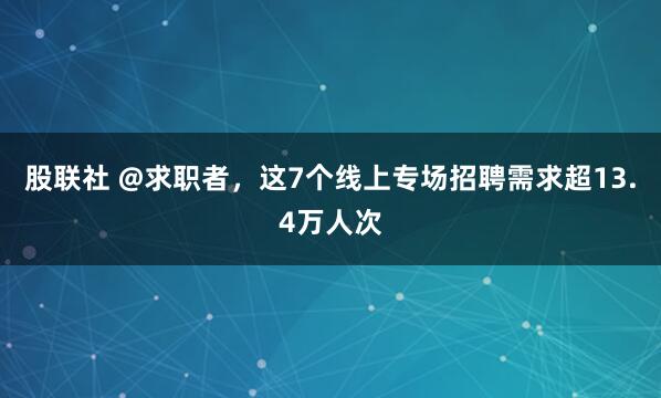股联社 @求职者，这7个线上专场招聘需求超13.4万人次