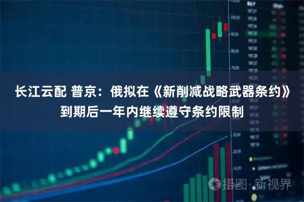 长江云配 普京：俄拟在《新削减战略武器条约》到期后一年内继续遵守条约限制