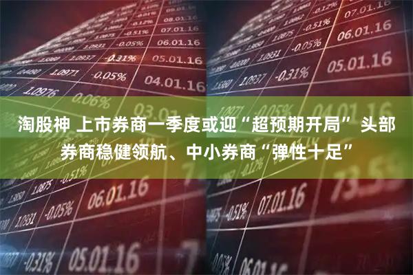 淘股神 上市券商一季度或迎“超预期开局” 头部券商稳健领航、中小券商“弹性十足”