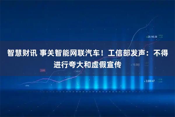 智慧财讯 事关智能网联汽车！工信部发声：不得进行夸大和虚假宣传