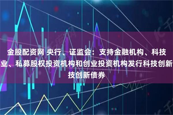 金股配资网 央行、证监会：支持金融机构、科技型企业、私募股权投资机构和创业投资机构发行科技创新债券
