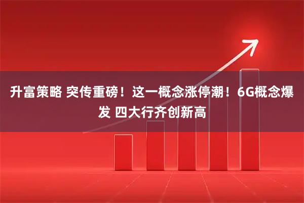 升富策略 突传重磅！这一概念涨停潮！6G概念爆发 四大行齐创新高