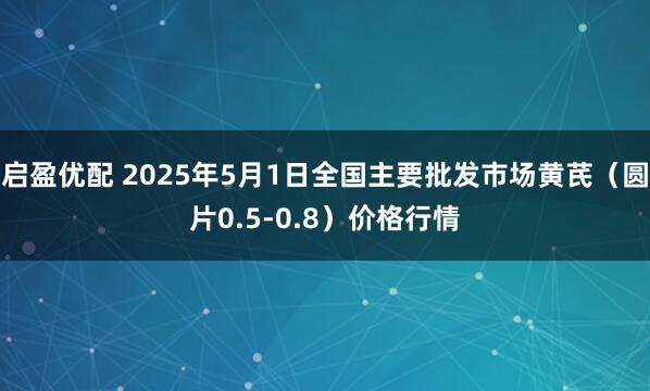 启盈优配 2025年5月1日全国主要批发市场黄芪（圆片0.5-0.8）价格行情