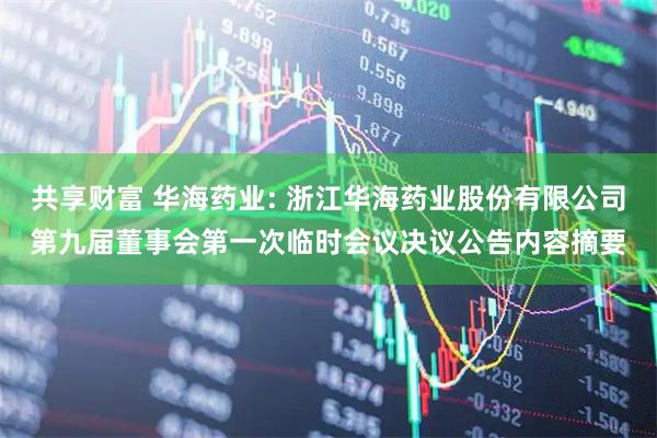 共享财富 华海药业: 浙江华海药业股份有限公司第九届董事会第一次临时会议决议公告内容摘要