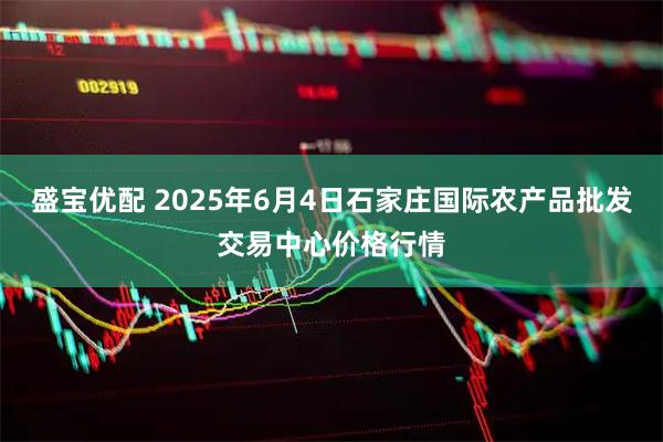 盛宝优配 2025年6月4日石家庄国际农产品批发交易中心价格行情