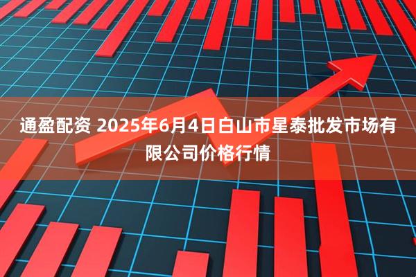 通盈配资 2025年6月4日白山市星泰批发市场有限公司价格行情