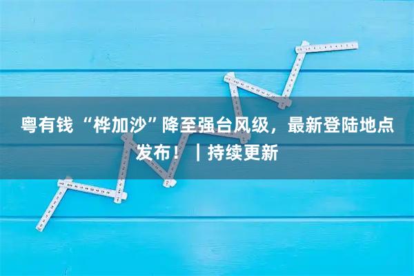 粤有钱 “桦加沙”降至强台风级，最新登陆地点发布！｜持续更新