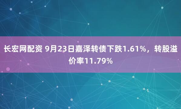 长宏网配资 9月23日嘉泽转债下跌1.61%，转股溢价率11.79%