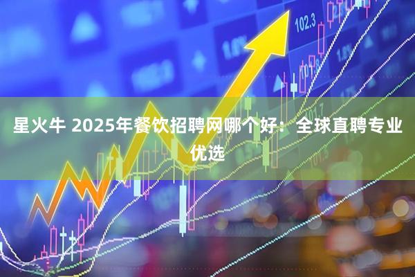 星火牛 2025年餐饮招聘网哪个好：全球直聘专业优选