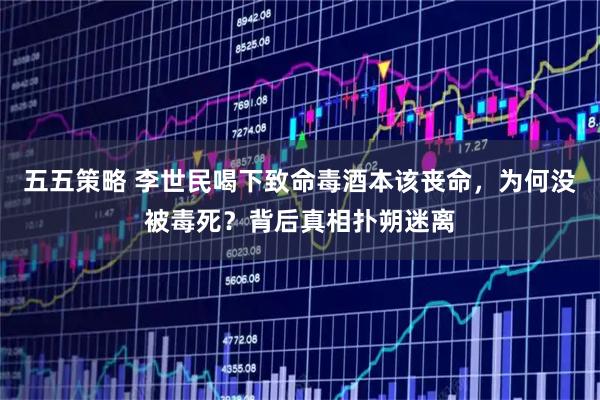 五五策略 李世民喝下致命毒酒本该丧命，为何没被毒死？背后真相扑朔迷离