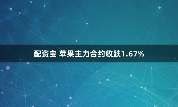 配资宝 苹果主力合约收跌1.67%