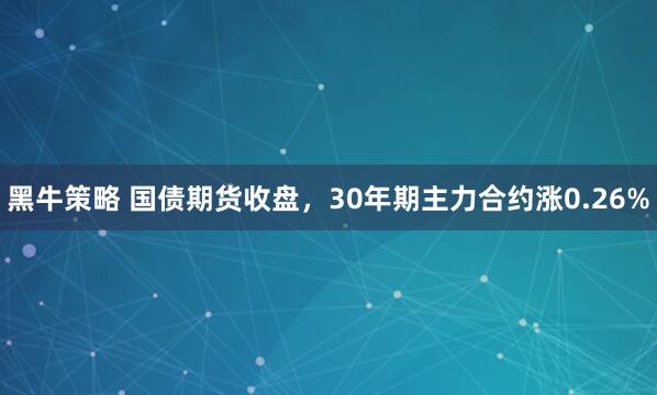 黑牛策略 国债期货收盘，30年期主力合约涨0.26%