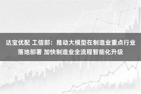 达宝优配 工信部：推动大模型在制造业重点行业落地部署 加快制造业全流程智能化升级
