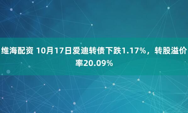 维海配资 10月17日爱迪转债下跌1.17%，转股溢价率20.09%