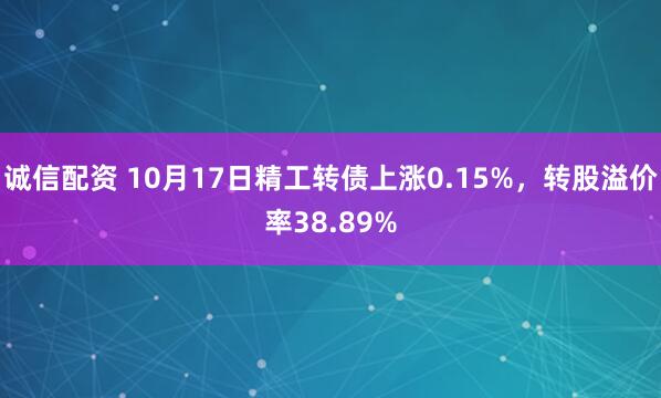 诚信配资 10月17日精工转债上涨0.15%，转股溢价率38.89%