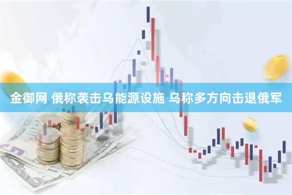 金御网 俄称袭击乌能源设施 乌称多方向击退俄军