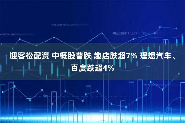 迎客松配资 中概股普跌 趣店跌超7% 理想汽车、百度跌超4%