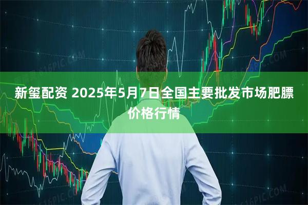 新玺配资 2025年5月7日全国主要批发市场肥膘价格行情