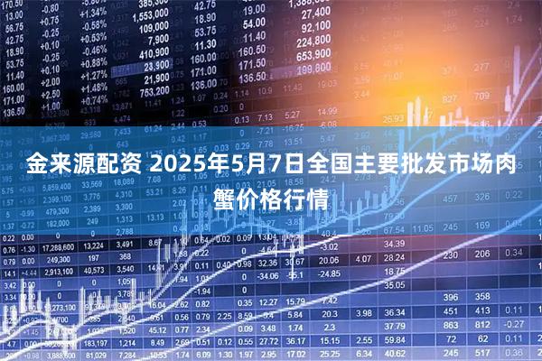 金来源配资 2025年5月7日全国主要批发市场肉蟹价格行情