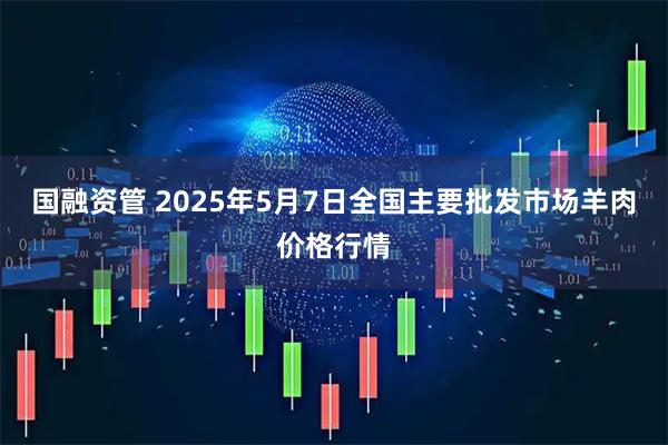 国融资管 2025年5月7日全国主要批发市场羊肉价格行情