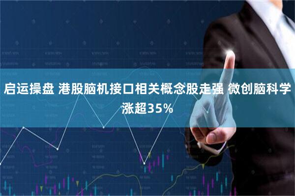 启运操盘 港股脑机接口相关概念股走强 微创脑科学涨超35%