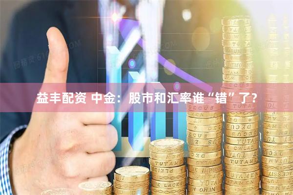 益丰配资 中金:股市和汇率谁“错”了?