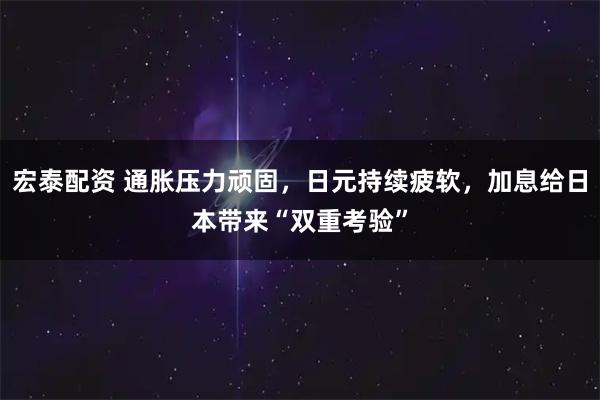 宏泰配资 通胀压力顽固，日元持续疲软，加息给日本带来“双重考验”