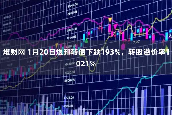 堆财网 1月20日煜邦转债下跌193%，转股溢价率1021%