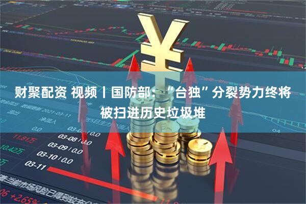 财聚配资 视频丨国防部：“台独”分裂势力终将被扫进历史垃圾堆