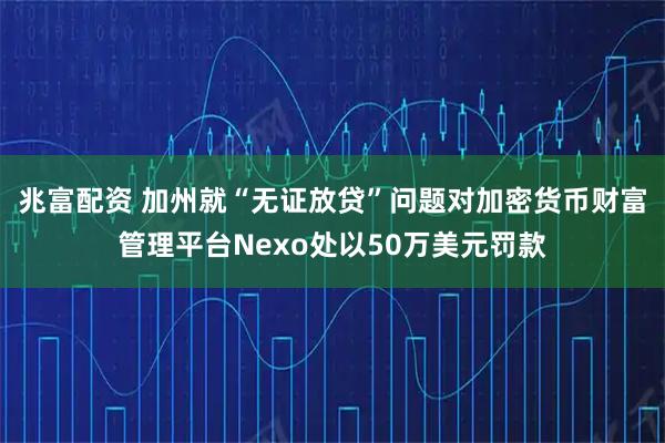兆富配资 加州就“无证放贷”问题对加密货币财富管理平台Nexo处以50万美元罚款