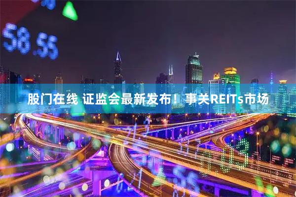 股门在线 证监会最新发布！事关REITs市场