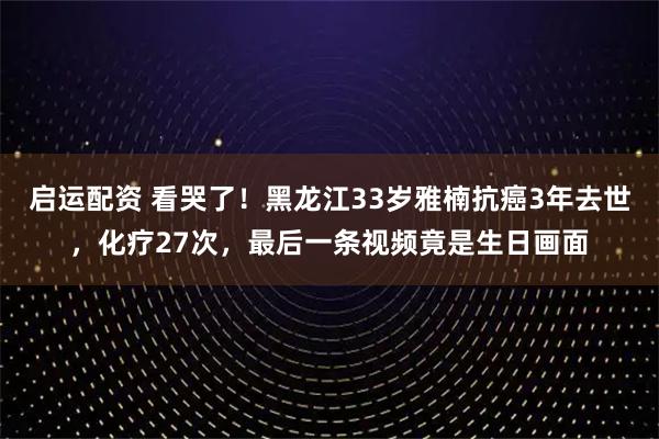 启运配资 看哭了！黑龙江33岁雅楠抗癌3年去世，化疗27次，最后一条视频竟是生日画面