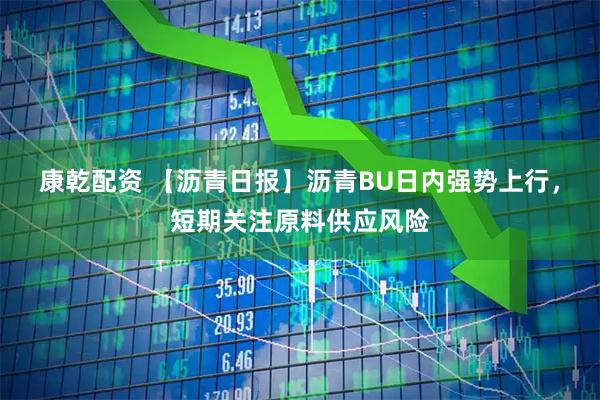 康乾配资 【沥青日报】沥青BU日内强势上行，短期关注原料供应风险