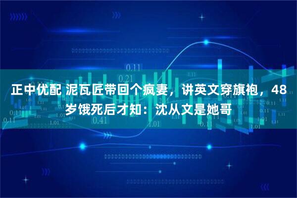 正中优配 泥瓦匠带回个疯妻，讲英文穿旗袍，48岁饿死后才知：沈从文是她哥