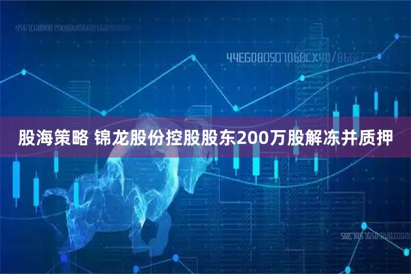 股海策略 锦龙股份控股股东200万股解冻并质押