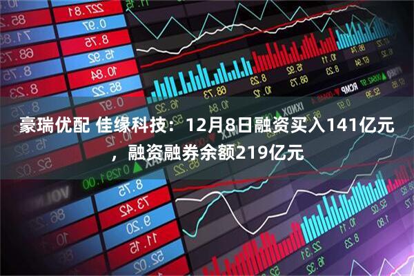 豪瑞优配 佳缘科技：12月8日融资买入141亿元，融资融券余额219亿元