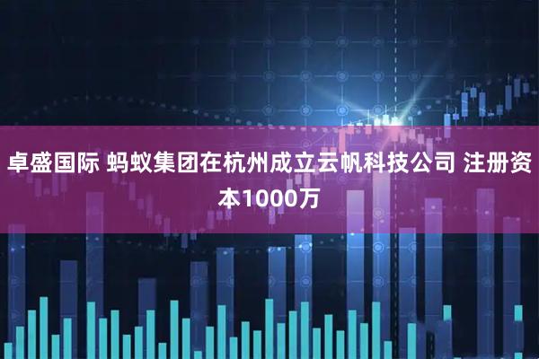 卓盛国际 蚂蚁集团在杭州成立云帆科技公司 注册资本1000万