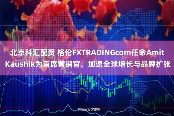 北京科汇配资 格伦FXTRADINGcom任命Amit Kaushik为首席营销官，加速全球增长与品牌扩张