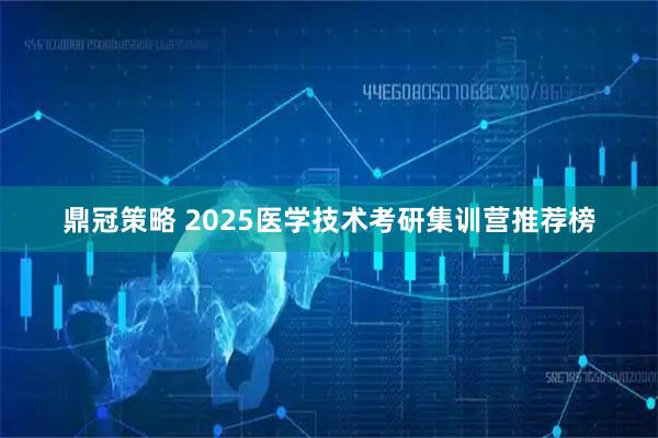 鼎冠策略 2025医学技术考研集训营推荐榜