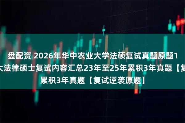 盘配资 2026年华中农业大学法硕复试真题原题183题华中农大法律硕士复试内容汇总23年至25年累积3年真题【复试逆袭原题】