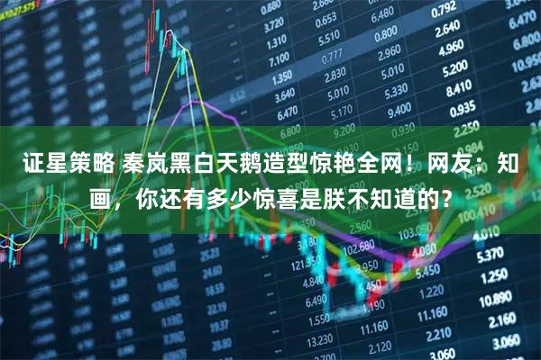 证星策略 秦岚黑白天鹅造型惊艳全网！网友：知画，你还有多少惊喜是朕不知道的？