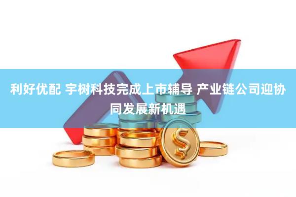 利好优配 宇树科技完成上市辅导 产业链公司迎协同发展新机遇