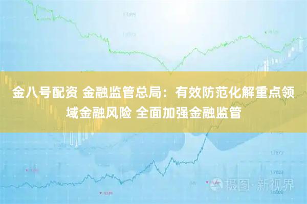 金八号配资 金融监管总局：有效防范化解重点领域金融风险 全面加强金融监管