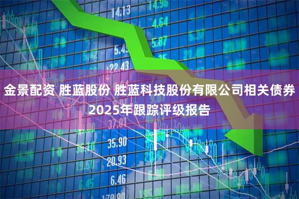 金景配资 胜蓝股份 胜蓝科技股份有限公司相关债券2025年跟踪评级报告