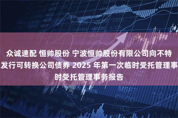 众诚速配 恒帅股份 宁波恒帅股份有限公司向不特定对象发行可转换公司债券 2025 年第一次临时受托管理事务报告