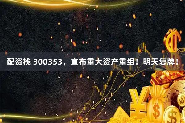 配资栈 300353，宣布重大资产重组！明天复牌！