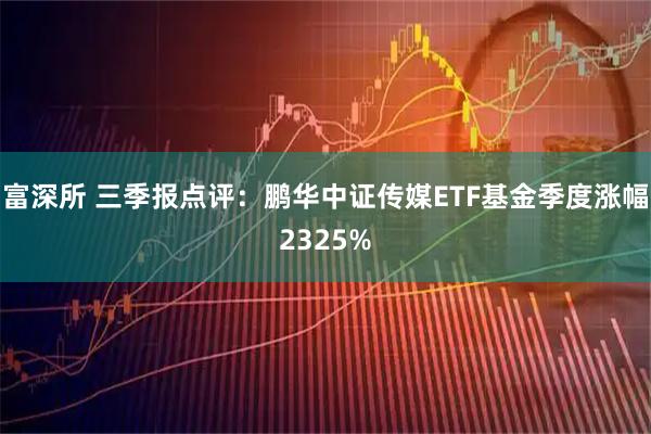 富深所 三季报点评：鹏华中证传媒ETF基金季度涨幅2325%